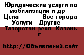 Юридические услуги по мобилизации и др. › Цена ­ 1 000 - Все города Услуги » Другие   . Татарстан респ.,Казань г.